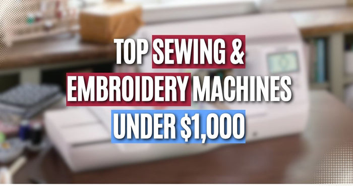 Top Sewing & Embroidery Machines Under $1,000